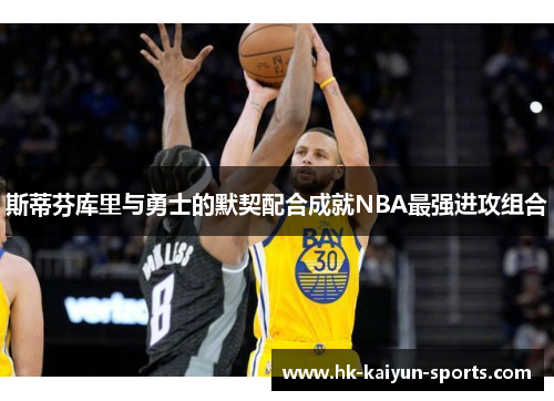 斯蒂芬库里与勇士的默契配合成就NBA最强进攻组合