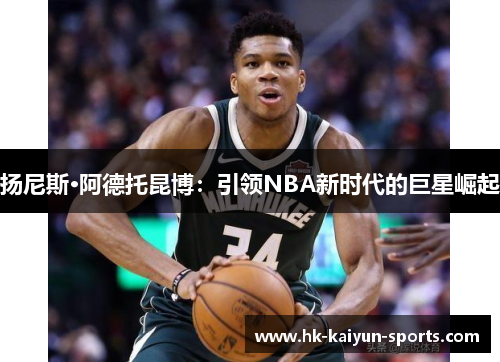 扬尼斯·阿德托昆博：引领NBA新时代的巨星崛起