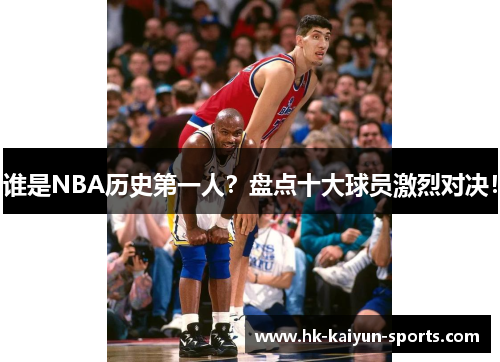 谁是NBA历史第一人？盘点十大球员激烈对决！