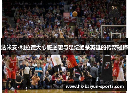 达米安·利拉德大心脏逆袭与足坛绝杀英雄的传奇碰撞