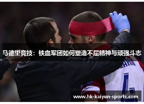 马德里竞技：铁血军团如何塑造不屈精神与顽强斗志