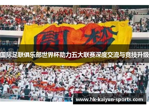 国际足联俱乐部世界杯助力五大联赛深度交流与竞技升级