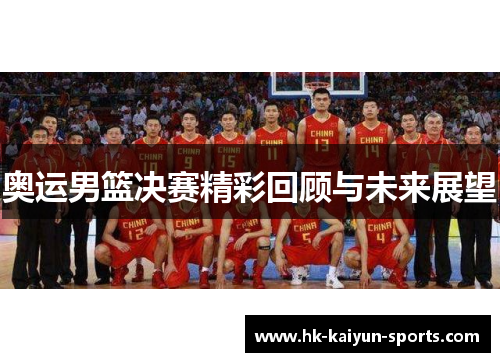 奥运男篮决赛精彩回顾与未来展望